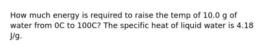 How much energy is required to raise the temp of 10.0 g of water from 0C to 100C? The specific heat of liquid water is 4.18 J/g.