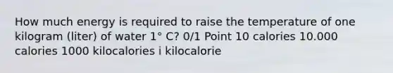 How much energy is required to raise the temperature of one kilogram (liter) of water 1° C? 0/1 Point 10 calories 10.000 calories 1000 kilocalories i kilocalorie