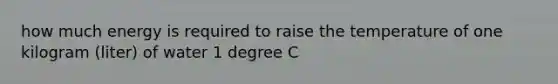 how much energy is required to raise the temperature of one kilogram (liter) of water 1 degree C