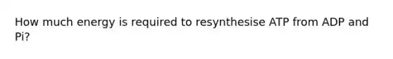 How much energy is required to resynthesise ATP from ADP and Pi?