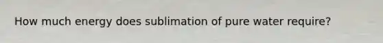 How much energy does sublimation of pure water require?