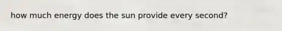 how much energy does the sun provide every second?
