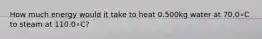 How much energy would it take to heat 0.500kg water at 70.0∘C to steam at 110.0∘C?