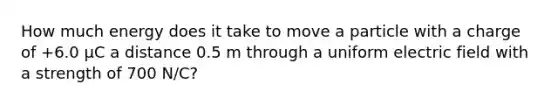 How much energy does it take to move a particle with a charge of +6.0 μC a distance 0.5 m through a uniform electric field with a strength of 700 N/C?