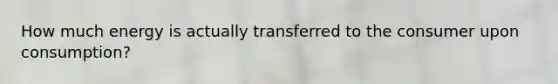 How much energy is actually transferred to the consumer upon consumption?