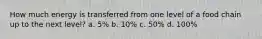 How much energy is transferred from one level of a food chain up to the next level? a. 5% b. 10% c. 50% d. 100%
