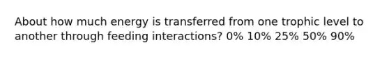 About how much energy is transferred from one trophic level to another through feeding interactions? 0% 10% 25% 50% 90%