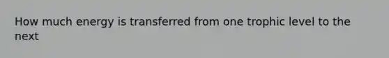 How much energy is transferred from one trophic level to the next