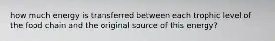 how much energy is transferred between each trophic level of the food chain and the original source of this energy?