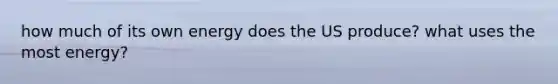 how much of its own energy does the US produce? what uses the most energy?