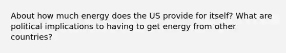 About how much energy does the US provide for itself? What are political implications to having to get energy from other countries?