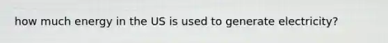 how much energy in the US is used to generate electricity?