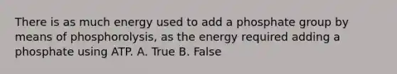 There is as much energy used to add a phosphate group by means of phosphorolysis, as the energy required adding a phosphate using ATP. A. True B. False