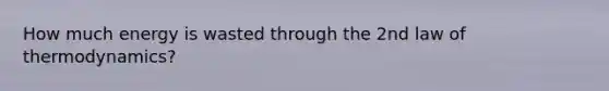 How much energy is wasted through the 2nd law of thermodynamics?