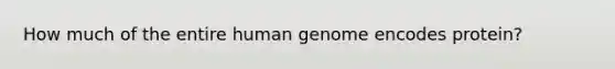 How much of the entire human genome encodes protein?