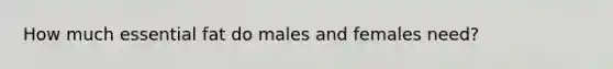 How much essential fat do males and females need?