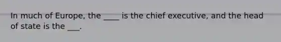 In much of Europe, the ____ is the chief executive, and the head of state is the ___.