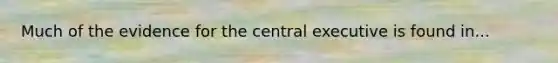 Much of the evidence for the central executive is found in...