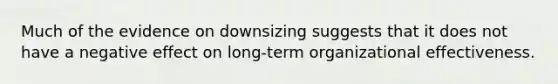 Much of the evidence on downsizing suggests that it does not have a negative effect on long-term organizational effectiveness.