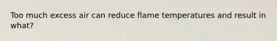 Too much excess air can reduce flame temperatures and result in what?