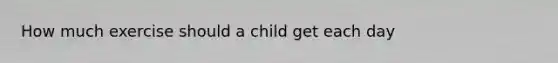 How much exercise should a child get each day