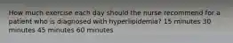 How much exercise each day should the nurse recommend for a patient who is diagnosed with hyperlipidemia? 15 minutes 30 minutes 45 minutes 60 minutes