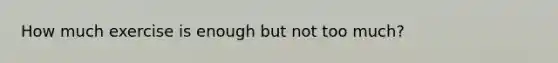 How much exercise is enough but not too much?