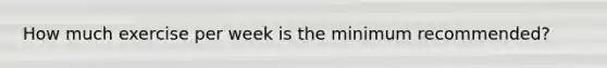 How much exercise per week is the minimum recommended?
