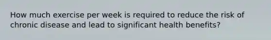 How much exercise per week is required to reduce the risk of chronic disease and lead to significant health benefits?