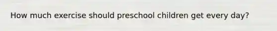 How much exercise should preschool children get every day?