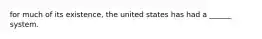 for much of its existence, the united states has had a ______ system.