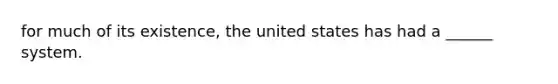 for much of its existence, the united states has had a ______ system.