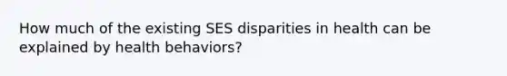 How much of the existing SES disparities in health can be explained by health behaviors?