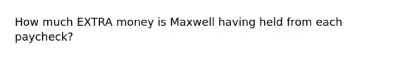 How much EXTRA money is Maxwell having held from each paycheck?