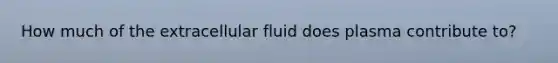 How much of the extracellular fluid does plasma contribute to?