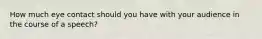 How much eye contact should you have with your audience in the course of a speech?
