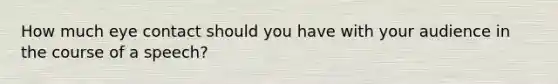 How much eye contact should you have with your audience in the course of a speech?