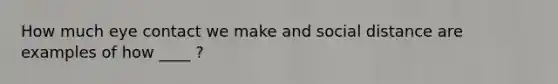 How much eye contact we make and social distance are examples of how ____ ?