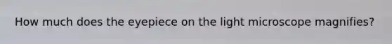 How much does the eyepiece on the light microscope magnifies?