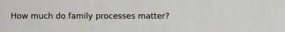 How much do family processes matter?