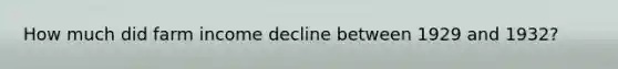 How much did farm income decline between 1929 and 1932?