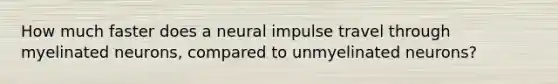 How much faster does a neural impulse travel through myelinated neurons, compared to unmyelinated neurons?