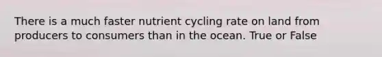 There is a much faster nutrient cycling rate on land from producers to consumers than in the ocean. True or False