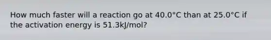 How much faster will a reaction go at 40.0°C than at 25.0°C if the activation energy is 51.3kJ/mol?