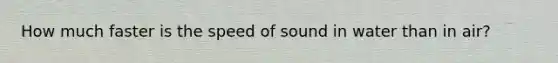 How much faster is the speed of sound in water than in air?