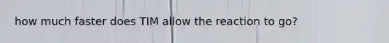 how much faster does TIM allow the reaction to go?