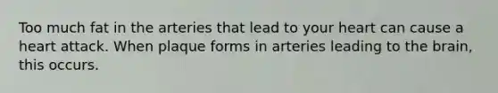 Too much fat in the arteries that lead to your heart can cause a heart attack. When plaque forms in arteries leading to the brain, this occurs.