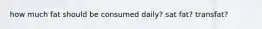 how much fat should be consumed daily? sat fat? transfat?
