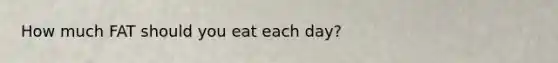 How much FAT should you eat each day?