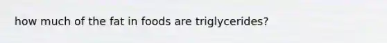 how much of the fat in foods are triglycerides?